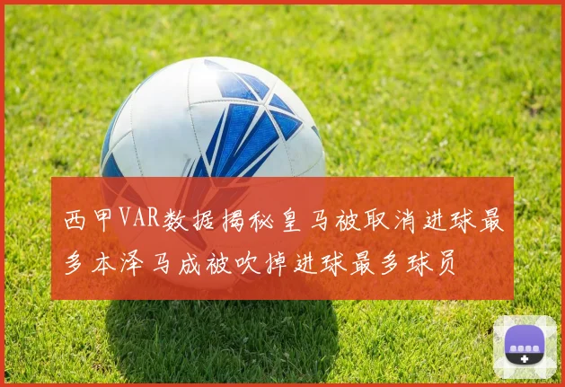 西甲VAR数据揭秘皇马被取消进球最多本泽马成被吹掉进球最多球员