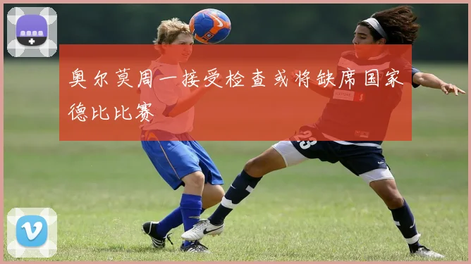 奥尔莫周一接受检查或将缺席国家德比比赛