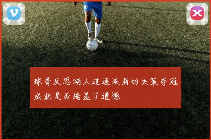 球哥反思湖人追逐浓眉的决策夺冠成就是否掩盖了遗憾