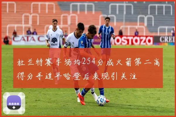 杜兰特赛季场均254分成火箭第二高得分手追平哈登后表现引关注