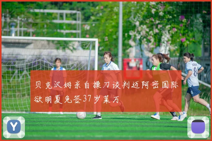 贝克汉姆亲自操刀谈判迈阿密国际欲明夏免签37岁莱万