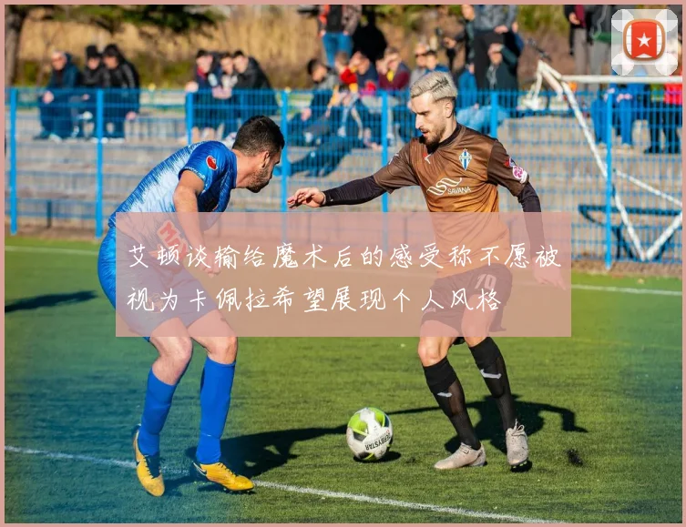 艾顿谈输给魔术后的感受称不愿被视为卡佩拉希望展现个人风格