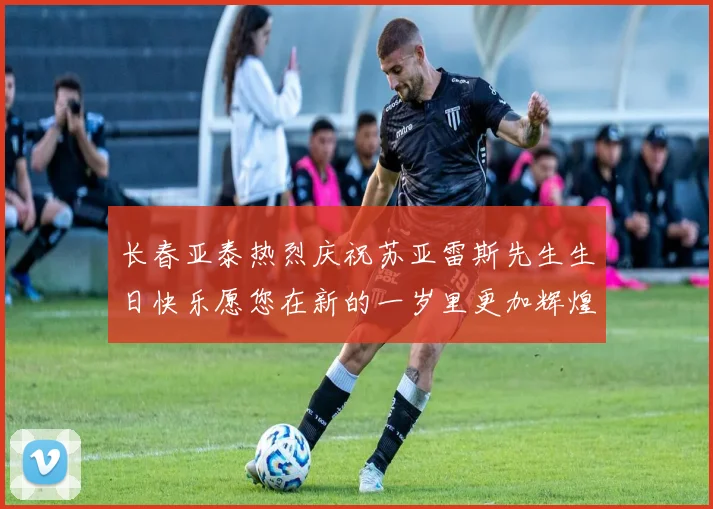 长春亚泰热烈庆祝苏亚雷斯先生生日快乐愿您在新的一岁里更加辉煌