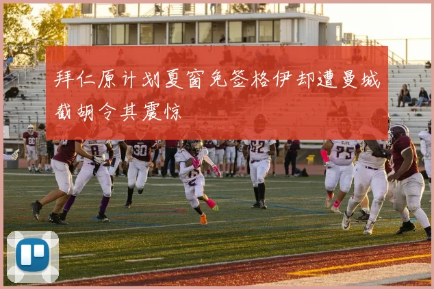 拜仁原计划夏窗免签格伊却遭曼城截胡令其震惊