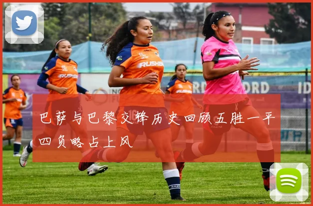 巴萨与巴黎交锋历史回顾五胜一平四负略占上风