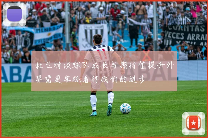 杜兰特谈球队成长与期待值提升外界需更客观看待我们的进步
