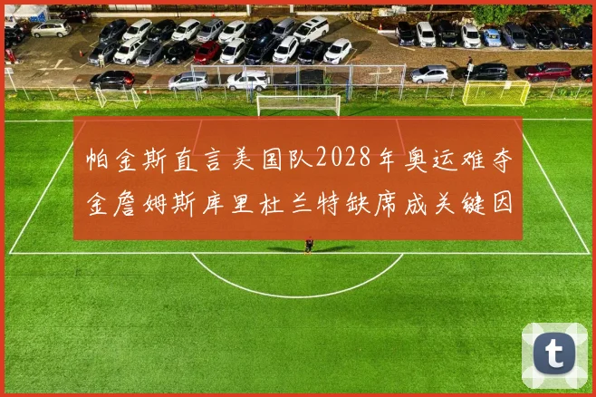 帕金斯直言美国队2028年奥运难夺金詹姆斯库里杜兰特缺席成关键因素