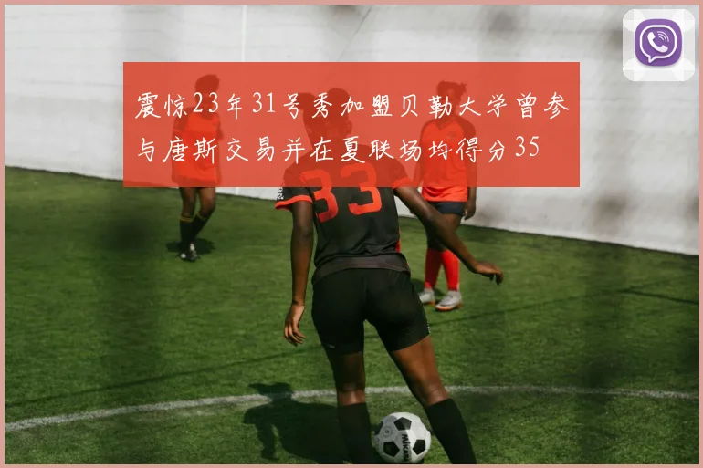 震惊23年31号秀加盟贝勒大学曾参与唐斯交易并在夏联场均得分35