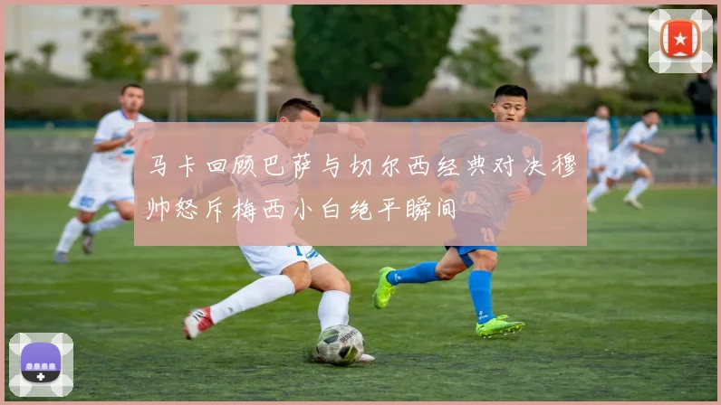 马卡回顾巴萨与切尔西经典对决穆帅怒斥梅西小白绝平瞬间