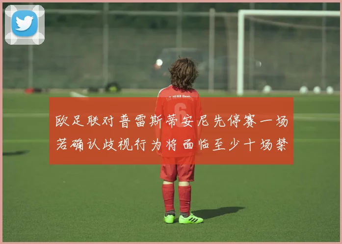 欧足联对普雷斯蒂安尼先停赛一场若确认歧视行为将面临至少十场禁赛处罚