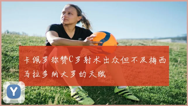 卡佩罗称赞C罗射术出众但不及梅西马拉多纳大罗的天赋