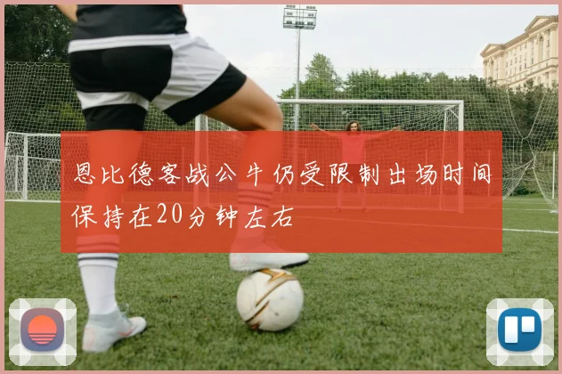 恩比德客战公牛仍受限制出场时间保持在20分钟左右