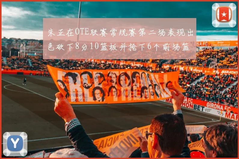 朱正在OTE联赛常规赛第二场表现出色砍下8分10篮板并抢下6个前场篮板