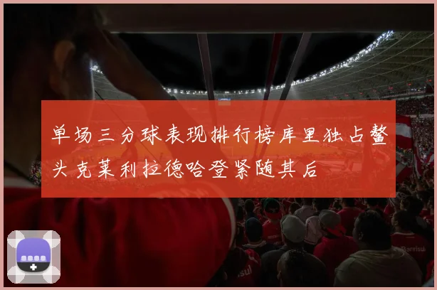 单场三分球表现排行榜库里独占鳌头克莱利拉德哈登紧随其后