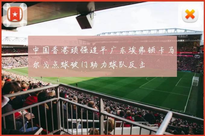 中国香港顽强追平广东埃弗顿卡马尔戈点球破门助力球队反击