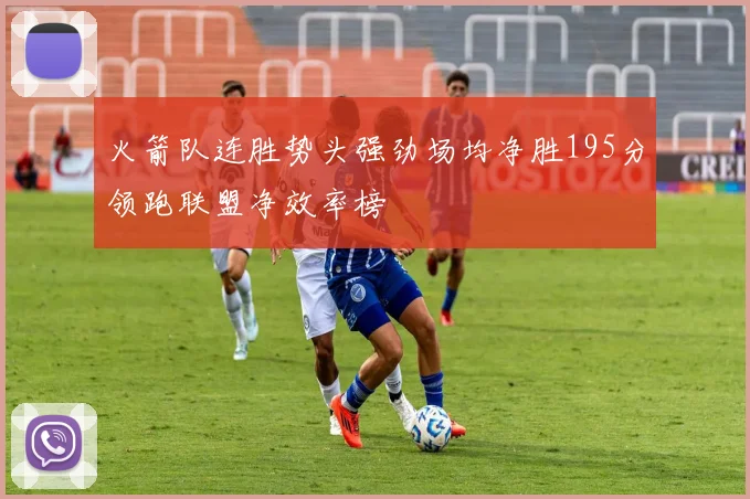火箭队连胜势头强劲场均净胜195分领跑联盟净效率榜