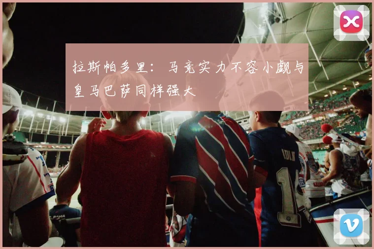 拉斯帕多里：马竞实力不容小觑与皇马巴萨同样强大
