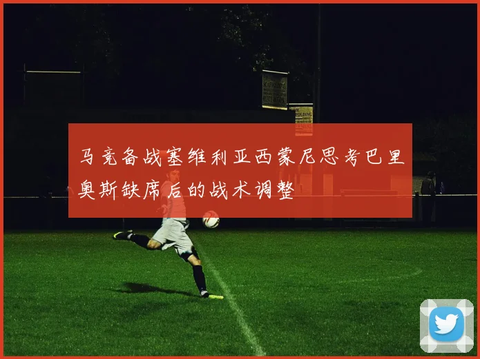 马竞备战塞维利亚西蒙尼思考巴里奥斯缺席后的战术调整