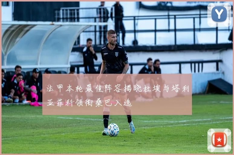 法甲本轮最佳阵容揭晓杜埃与塔利亚菲科领衔桑巴入选