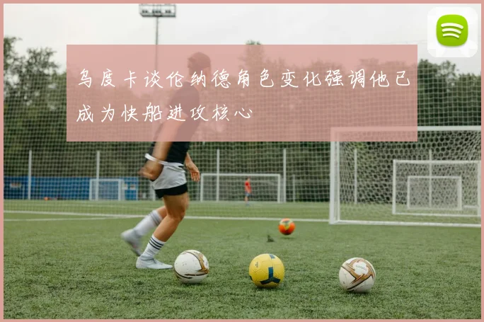 乌度卡谈伦纳德角色变化强调他已成为快船进攻核心