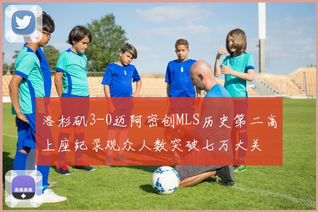 洛杉矶3-0迈阿密创MLS历史第二高上座纪录观众人数突破七万大关