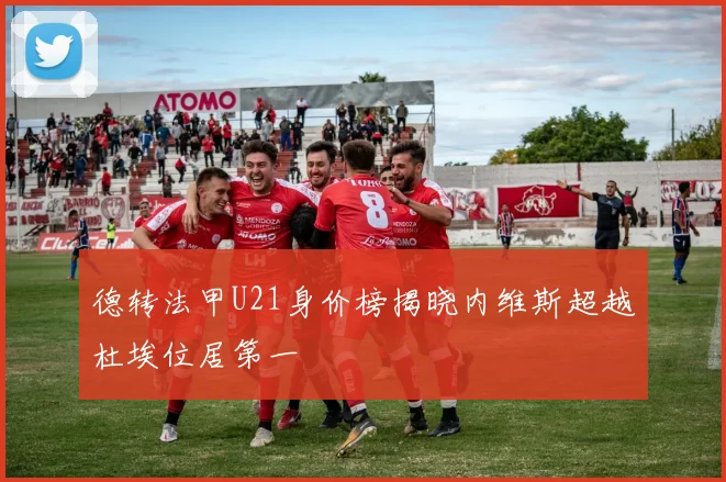 德转法甲U21身价榜揭晓内维斯超越杜埃位居第一