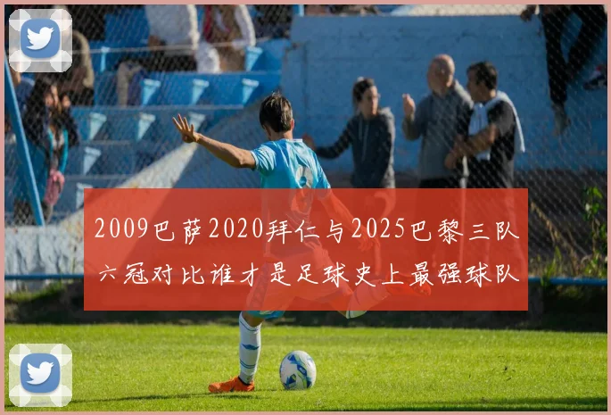 2009巴萨2020拜仁与2025巴黎三队六冠对比谁才是足球史上最强球队