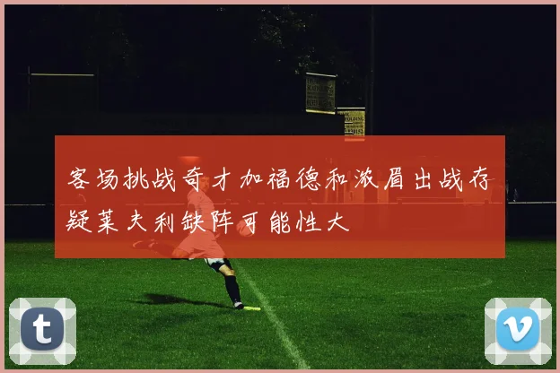 客场挑战奇才加福德和浓眉出战存疑莱夫利缺阵可能性大