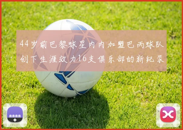 44岁前巴黎球星内内加盟巴丙球队创下生涯效力16支俱乐部的新纪录