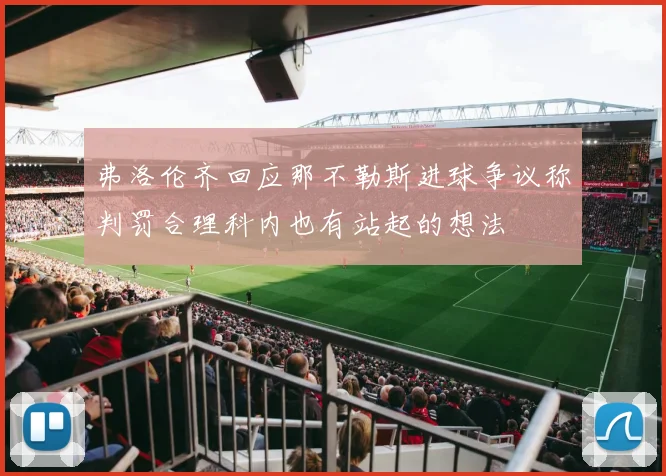 弗洛伦齐回应那不勒斯进球争议称判罚合理科内也有站起的想法