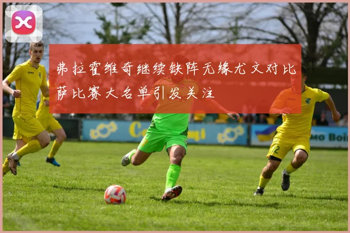 弗拉霍维奇继续缺阵无缘尤文对比萨比赛大名单引发关注
