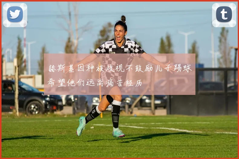 赫斯基因种族歧视不鼓励儿子踢球希望他们远离痛苦经历