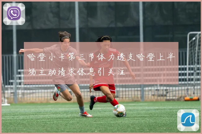 哈登小卡第三节体力透支哈登上半场主动请求休息引关注