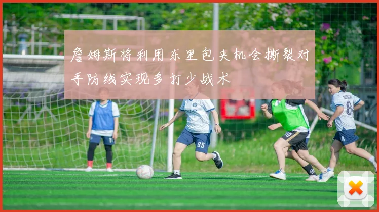 詹姆斯将利用东里包夹机会撕裂对手防线实现多打少战术