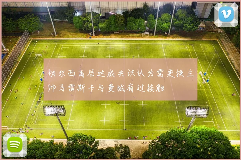 切尔西高层达成共识认为需更换主帅马雷斯卡与曼城有过接触