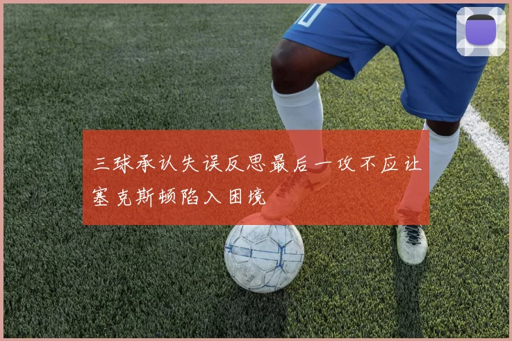三球承认失误反思最后一攻不应让塞克斯顿陷入困境