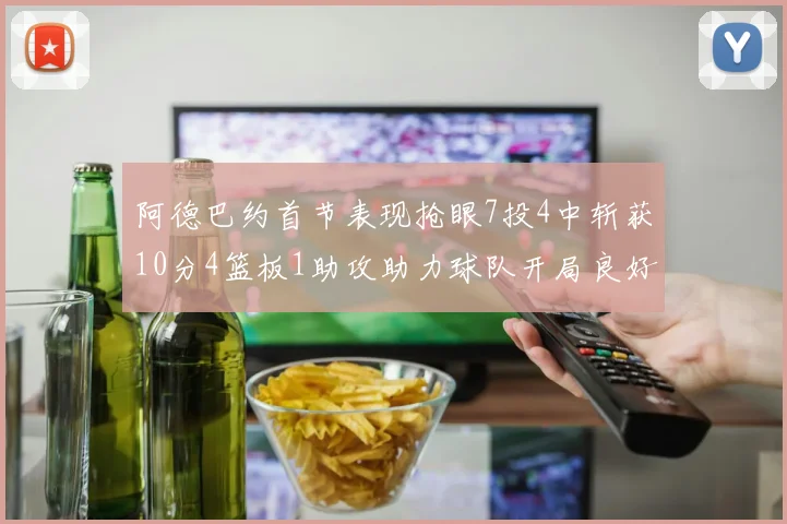 阿德巴约首节表现抢眼7投4中斩获10分4篮板1助攻助力球队开局良好