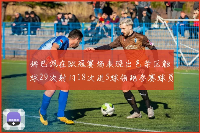 姆巴佩在欧冠赛场表现出色禁区触球29次射门18次进5球领跑参赛球员