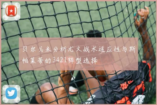 贝尔戈米分析尤文战术适应性与斯帕莱蒂的3421阵型选择