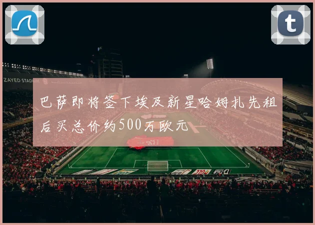 巴萨即将签下埃及新星哈姆扎先租后买总价约500万欧元