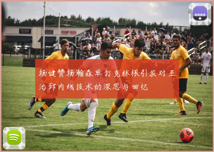 杨健赞杨瀚森单打克林根引发对王治郅内线技术的深思与回忆
