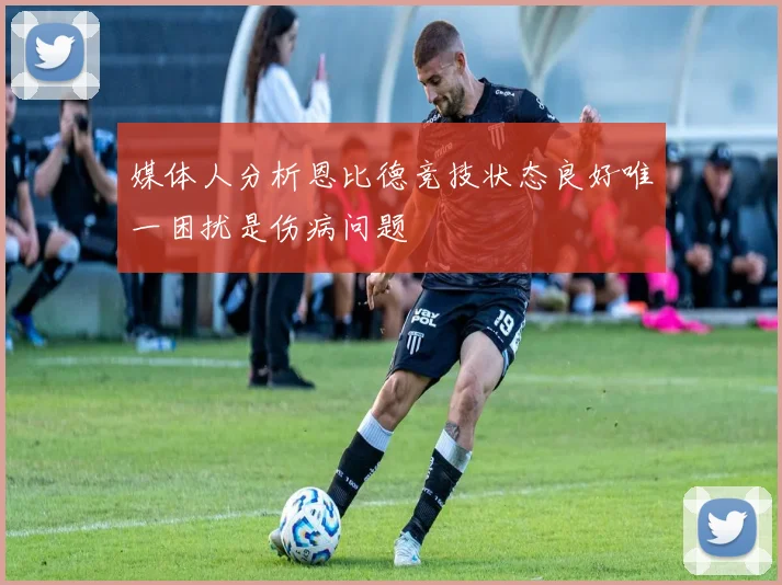 媒体人分析恩比德竞技状态良好唯一困扰是伤病问题