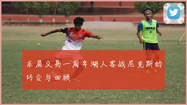 东眉交易一周年湖人客战尼克斯的巧合与回顾