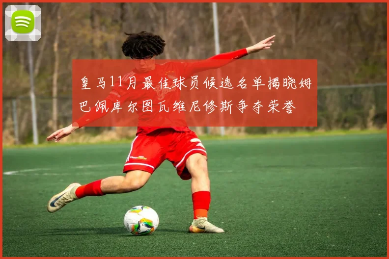皇马11月最佳球员候选名单揭晓姆巴佩库尔图瓦维尼修斯争夺荣誉