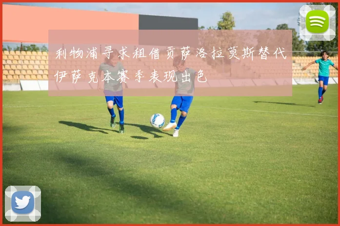 利物浦寻求租借贡萨洛拉莫斯替代伊萨克本赛季表现出色