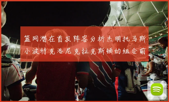 篮网潜在首发阵容分析杰明托马斯小波特克洛尼克拉克斯顿的组合前景