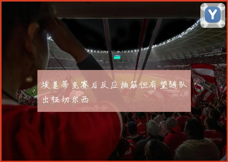 埃基蒂克赛后反应抽筋但有望随队出征切尔西