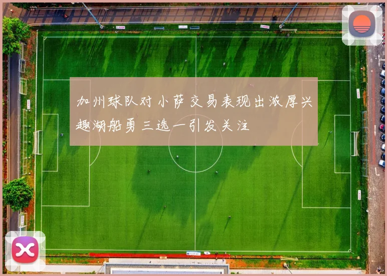 加州球队对小萨交易表现出浓厚兴趣湖船勇三选一引发关注