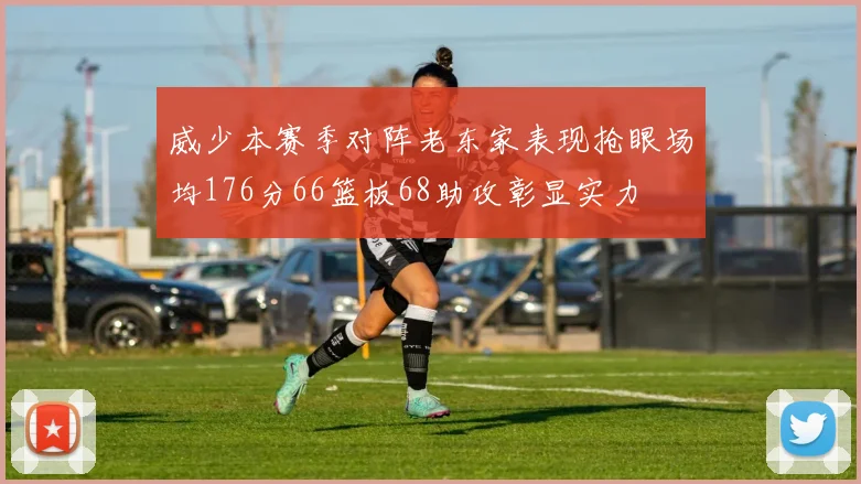 威少本赛季对阵老东家表现抢眼场均176分66篮板68助攻彰显实力