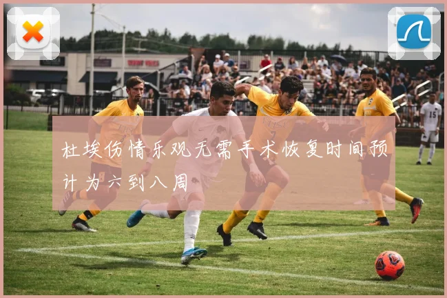 杜埃伤情乐观无需手术恢复时间预计为六到八周